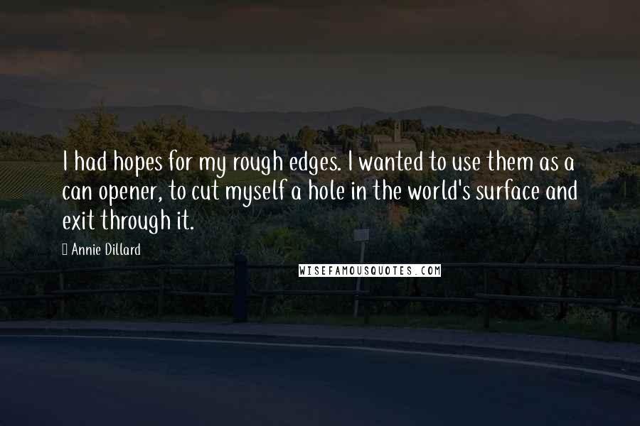 Annie Dillard Quotes: I had hopes for my rough edges. I wanted to use them as a can opener, to cut myself a hole in the world's surface and exit through it.