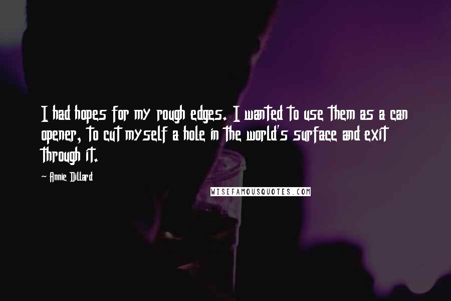 Annie Dillard Quotes: I had hopes for my rough edges. I wanted to use them as a can opener, to cut myself a hole in the world's surface and exit through it.