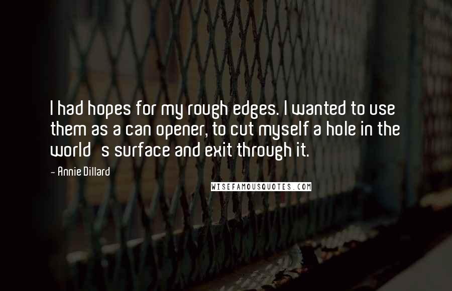 Annie Dillard Quotes: I had hopes for my rough edges. I wanted to use them as a can opener, to cut myself a hole in the world's surface and exit through it.