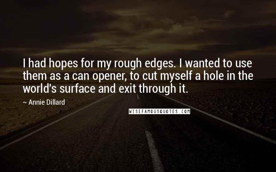 Annie Dillard Quotes: I had hopes for my rough edges. I wanted to use them as a can opener, to cut myself a hole in the world's surface and exit through it.