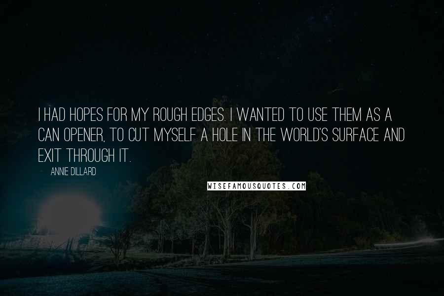 Annie Dillard Quotes: I had hopes for my rough edges. I wanted to use them as a can opener, to cut myself a hole in the world's surface and exit through it.