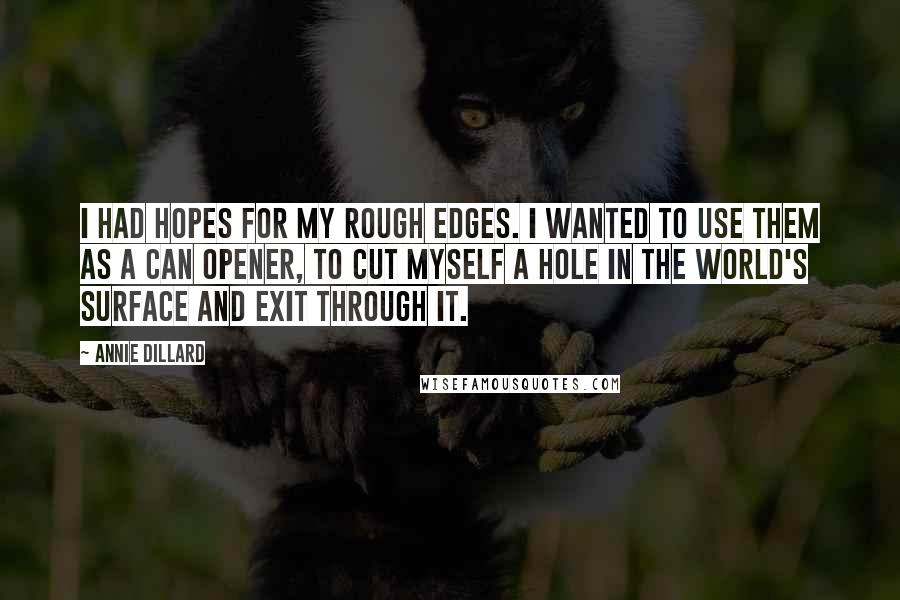 Annie Dillard Quotes: I had hopes for my rough edges. I wanted to use them as a can opener, to cut myself a hole in the world's surface and exit through it.