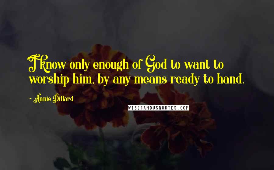 Annie Dillard Quotes: I know only enough of God to want to worship him, by any means ready to hand.