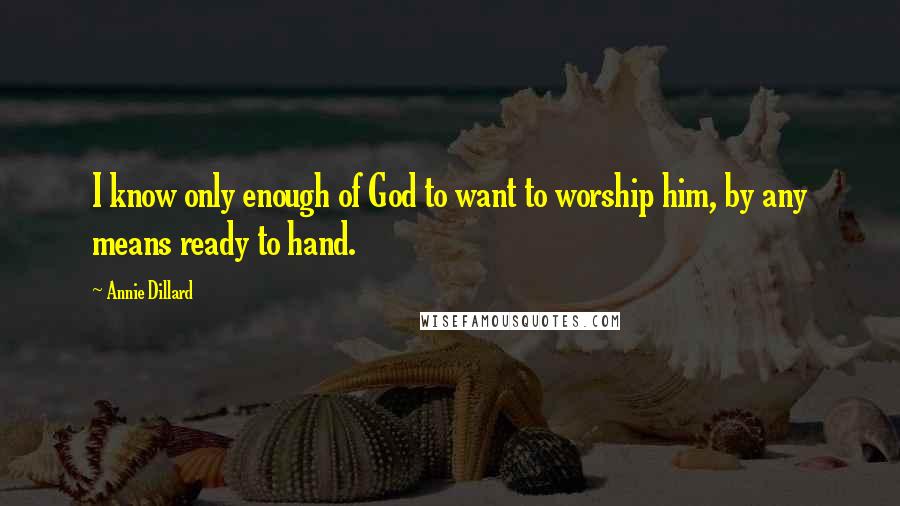 Annie Dillard Quotes: I know only enough of God to want to worship him, by any means ready to hand.