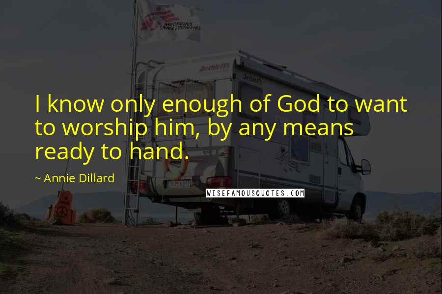 Annie Dillard Quotes: I know only enough of God to want to worship him, by any means ready to hand.