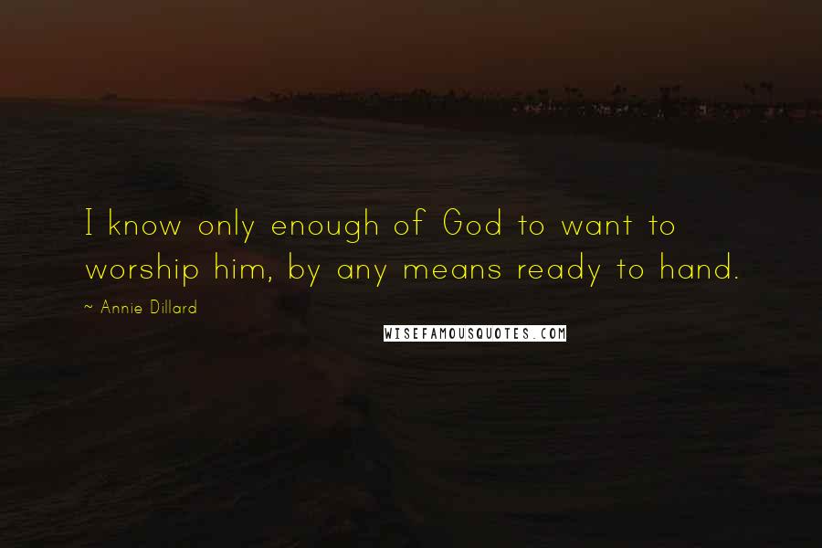 Annie Dillard Quotes: I know only enough of God to want to worship him, by any means ready to hand.