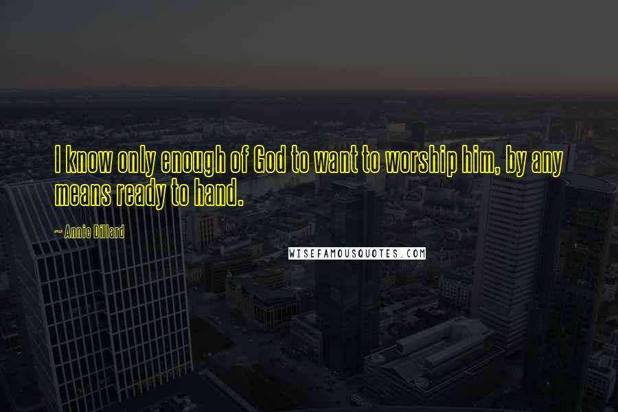 Annie Dillard Quotes: I know only enough of God to want to worship him, by any means ready to hand.