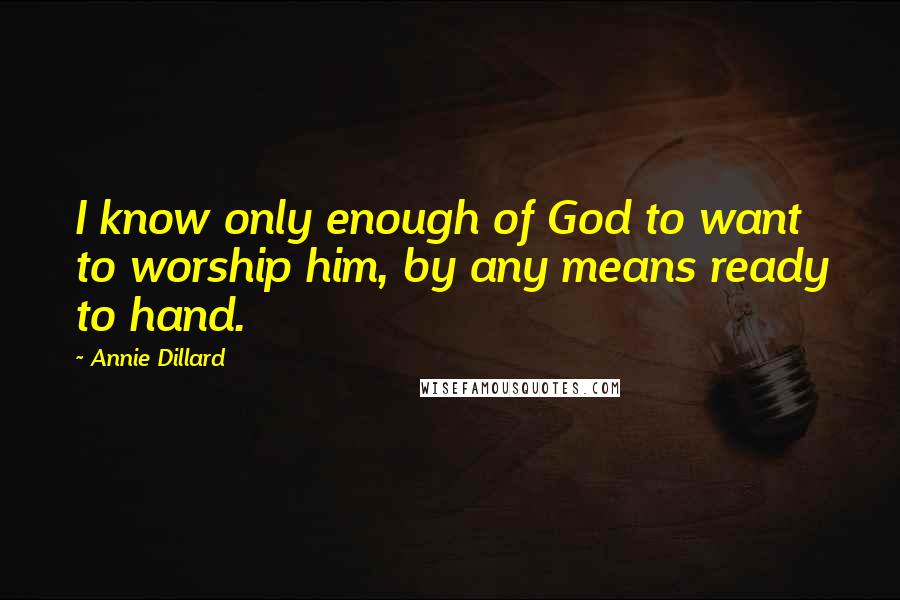 Annie Dillard Quotes: I know only enough of God to want to worship him, by any means ready to hand.