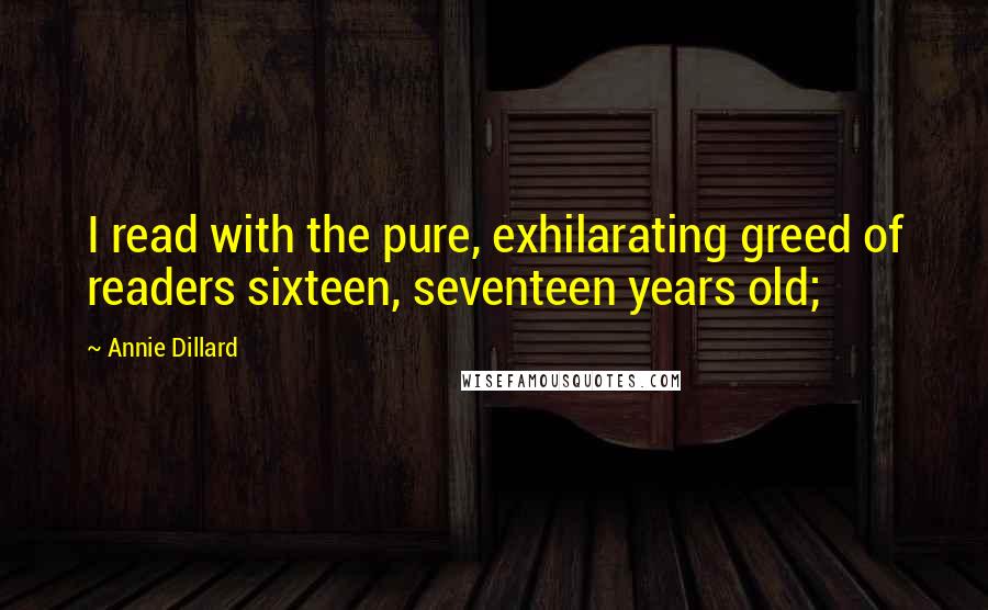 Annie Dillard Quotes: I read with the pure, exhilarating greed of readers sixteen, seventeen years old;