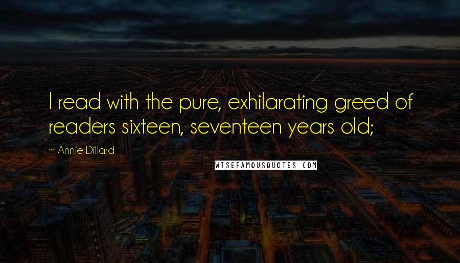 Annie Dillard Quotes: I read with the pure, exhilarating greed of readers sixteen, seventeen years old;