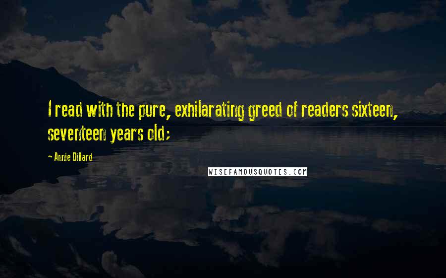 Annie Dillard Quotes: I read with the pure, exhilarating greed of readers sixteen, seventeen years old;