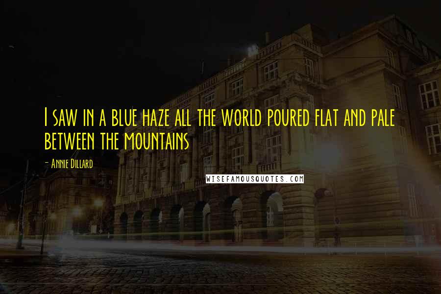 Annie Dillard Quotes: I saw in a blue haze all the world poured flat and pale between the mountains