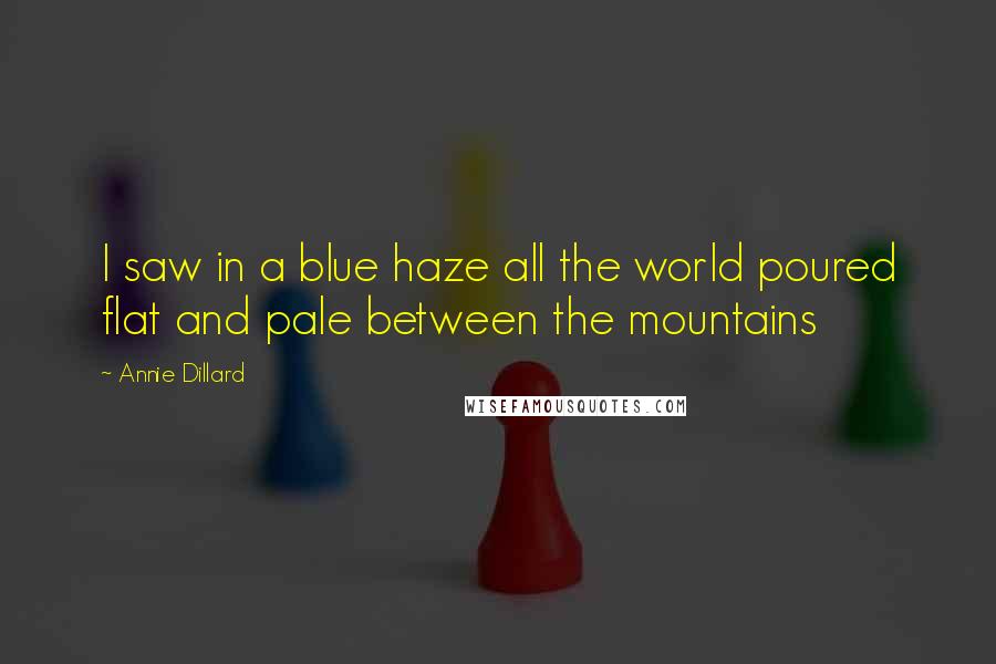 Annie Dillard Quotes: I saw in a blue haze all the world poured flat and pale between the mountains