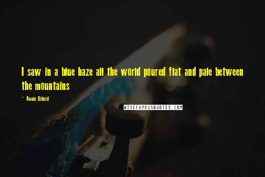 Annie Dillard Quotes: I saw in a blue haze all the world poured flat and pale between the mountains