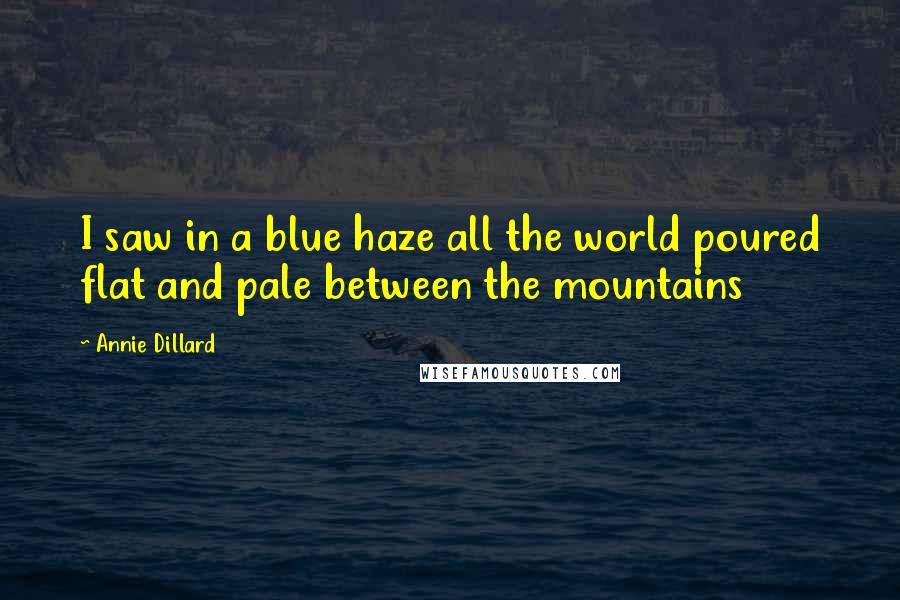 Annie Dillard Quotes: I saw in a blue haze all the world poured flat and pale between the mountains