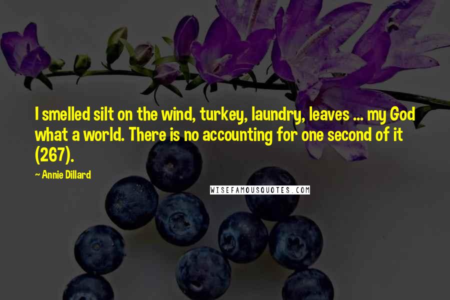 Annie Dillard Quotes: I smelled silt on the wind, turkey, laundry, leaves ... my God what a world. There is no accounting for one second of it (267).