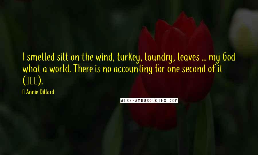 Annie Dillard Quotes: I smelled silt on the wind, turkey, laundry, leaves ... my God what a world. There is no accounting for one second of it (267).