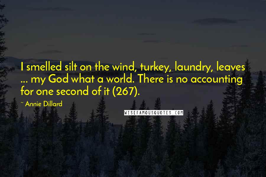 Annie Dillard Quotes: I smelled silt on the wind, turkey, laundry, leaves ... my God what a world. There is no accounting for one second of it (267).