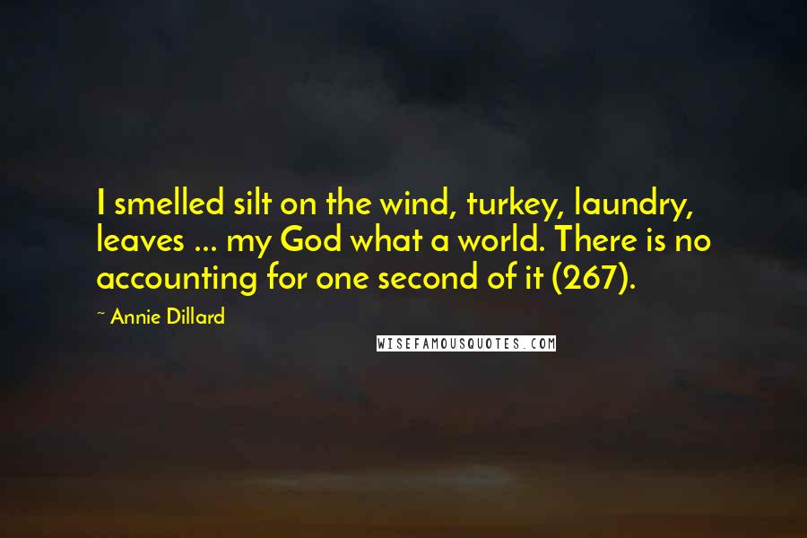 Annie Dillard Quotes: I smelled silt on the wind, turkey, laundry, leaves ... my God what a world. There is no accounting for one second of it (267).