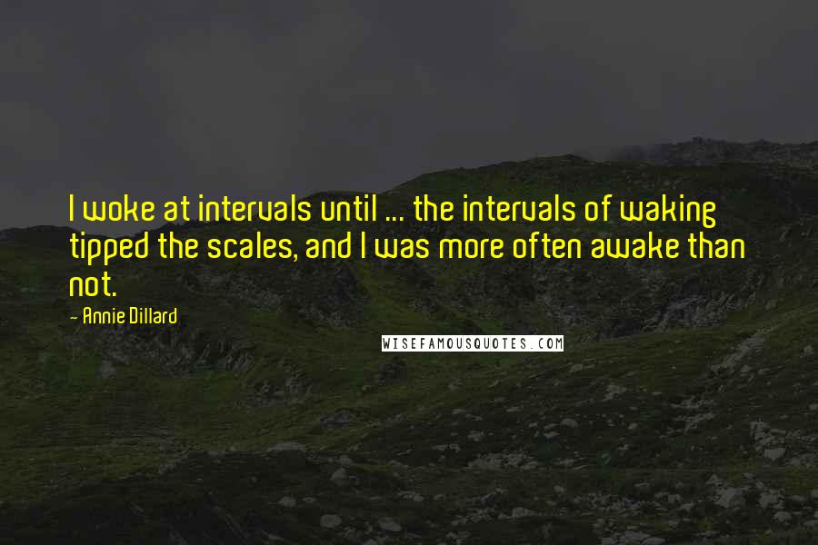 Annie Dillard Quotes: I woke at intervals until ... the intervals of waking tipped the scales, and I was more often awake than not.