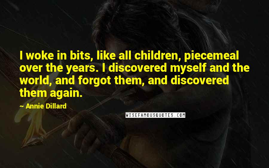 Annie Dillard Quotes: I woke in bits, like all children, piecemeal over the years. I discovered myself and the world, and forgot them, and discovered them again.