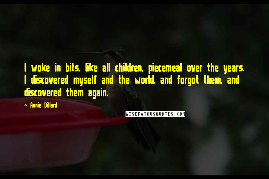 Annie Dillard Quotes: I woke in bits, like all children, piecemeal over the years. I discovered myself and the world, and forgot them, and discovered them again.