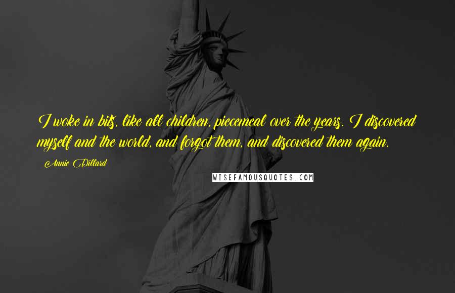 Annie Dillard Quotes: I woke in bits, like all children, piecemeal over the years. I discovered myself and the world, and forgot them, and discovered them again.
