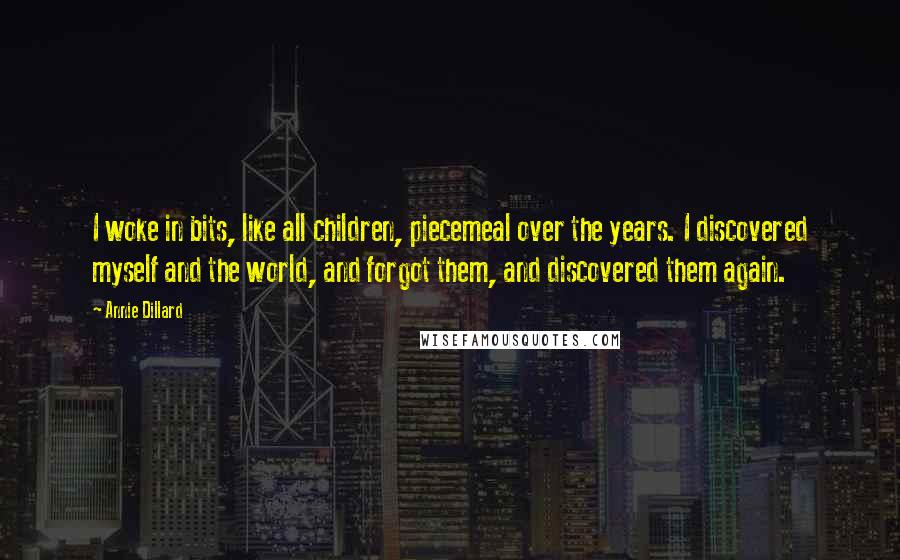 Annie Dillard Quotes: I woke in bits, like all children, piecemeal over the years. I discovered myself and the world, and forgot them, and discovered them again.