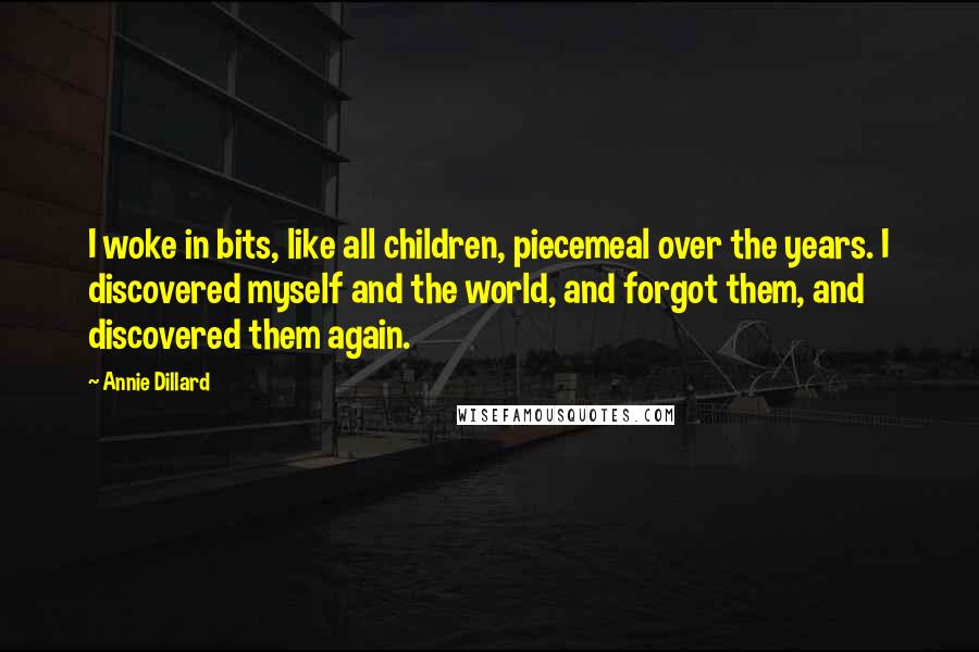 Annie Dillard Quotes: I woke in bits, like all children, piecemeal over the years. I discovered myself and the world, and forgot them, and discovered them again.