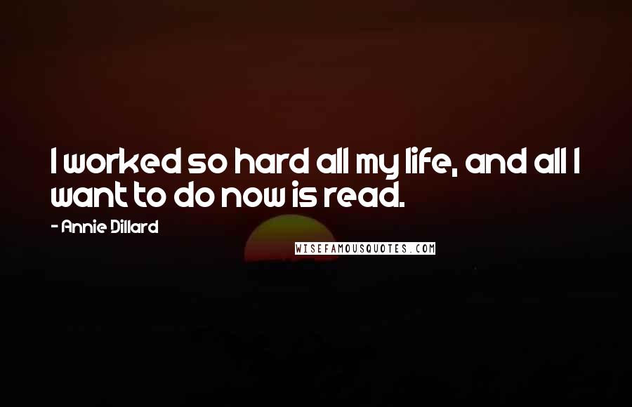 Annie Dillard Quotes: I worked so hard all my life, and all I want to do now is read.