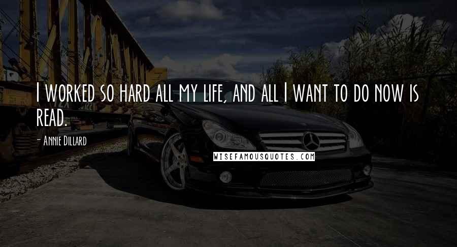 Annie Dillard Quotes: I worked so hard all my life, and all I want to do now is read.