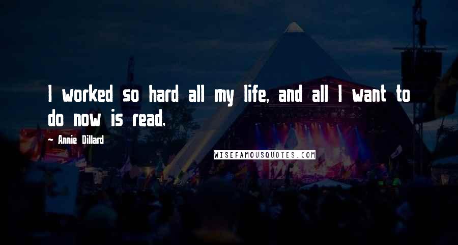 Annie Dillard Quotes: I worked so hard all my life, and all I want to do now is read.