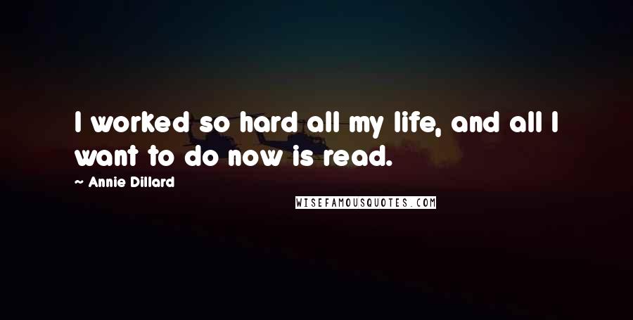 Annie Dillard Quotes: I worked so hard all my life, and all I want to do now is read.