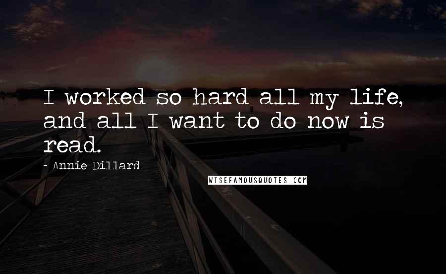 Annie Dillard Quotes: I worked so hard all my life, and all I want to do now is read.