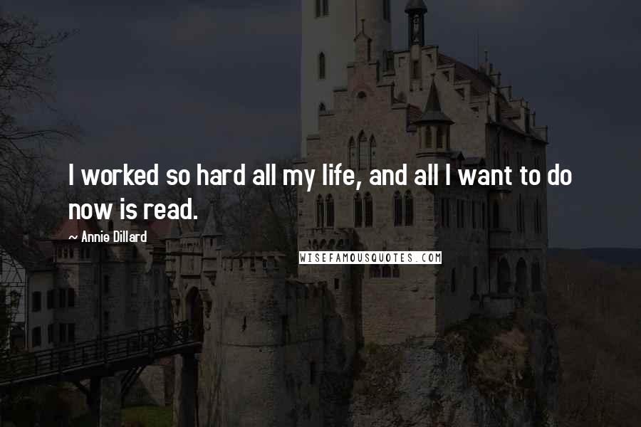 Annie Dillard Quotes: I worked so hard all my life, and all I want to do now is read.