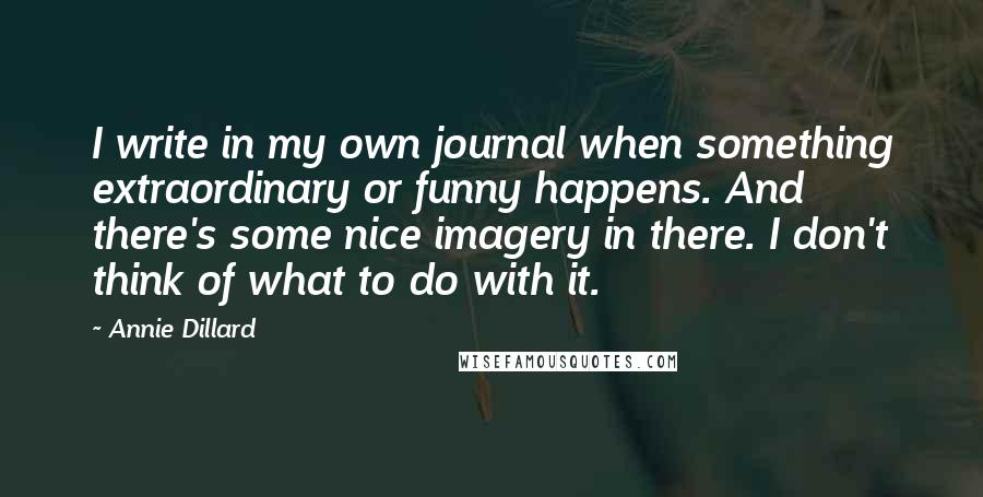 Annie Dillard Quotes: I write in my own journal when something extraordinary or funny happens. And there's some nice imagery in there. I don't think of what to do with it.