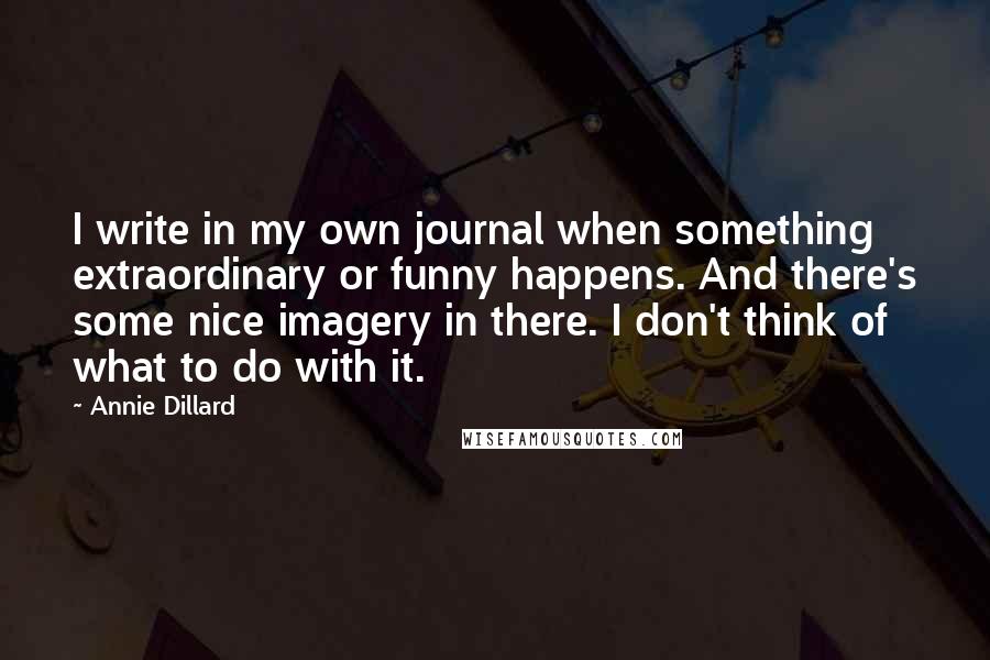 Annie Dillard Quotes: I write in my own journal when something extraordinary or funny happens. And there's some nice imagery in there. I don't think of what to do with it.