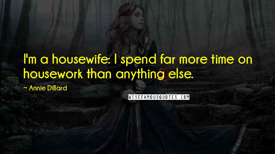 Annie Dillard Quotes: I'm a housewife: I spend far more time on housework than anything else.