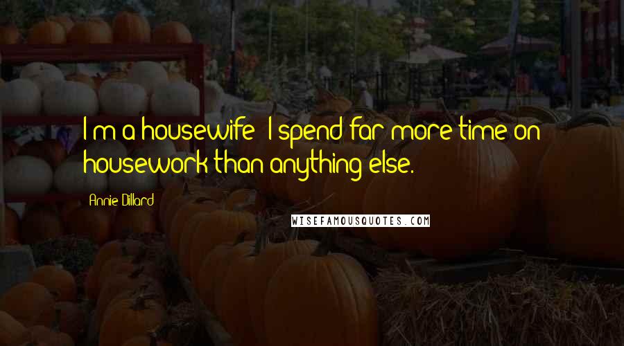 Annie Dillard Quotes: I'm a housewife: I spend far more time on housework than anything else.