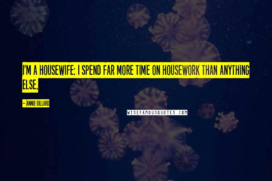 Annie Dillard Quotes: I'm a housewife: I spend far more time on housework than anything else.