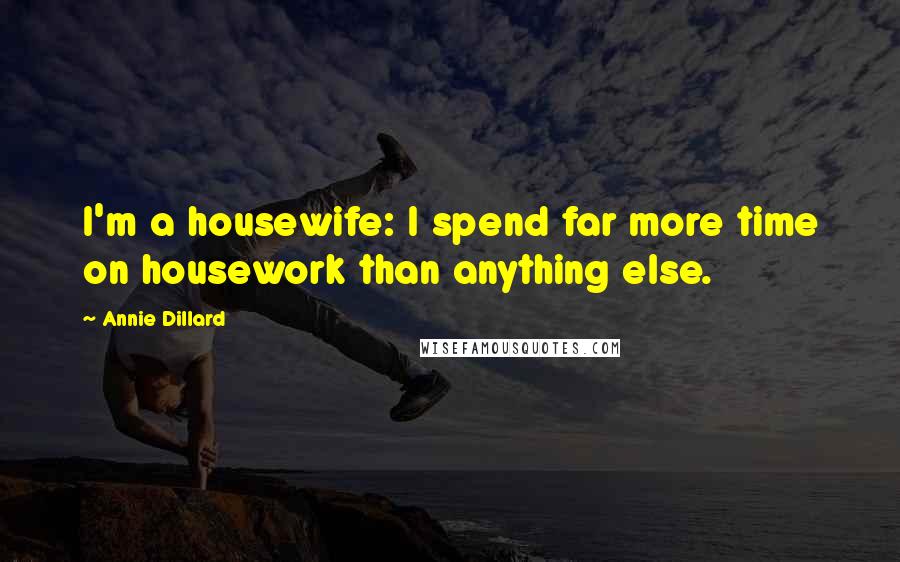 Annie Dillard Quotes: I'm a housewife: I spend far more time on housework than anything else.