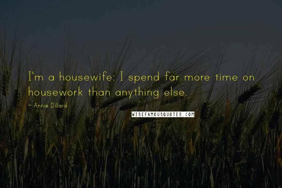 Annie Dillard Quotes: I'm a housewife: I spend far more time on housework than anything else.