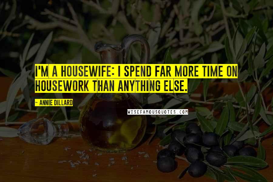 Annie Dillard Quotes: I'm a housewife: I spend far more time on housework than anything else.