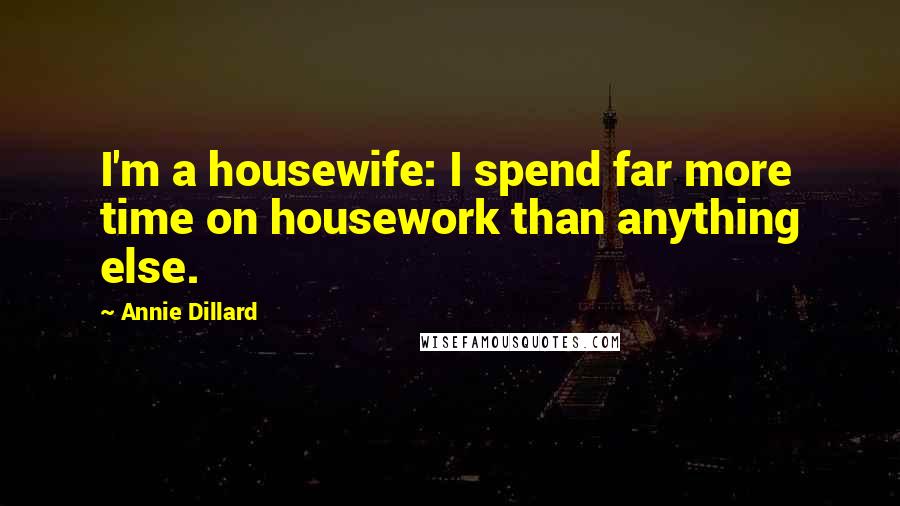 Annie Dillard Quotes: I'm a housewife: I spend far more time on housework than anything else.