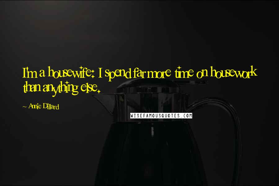 Annie Dillard Quotes: I'm a housewife: I spend far more time on housework than anything else.