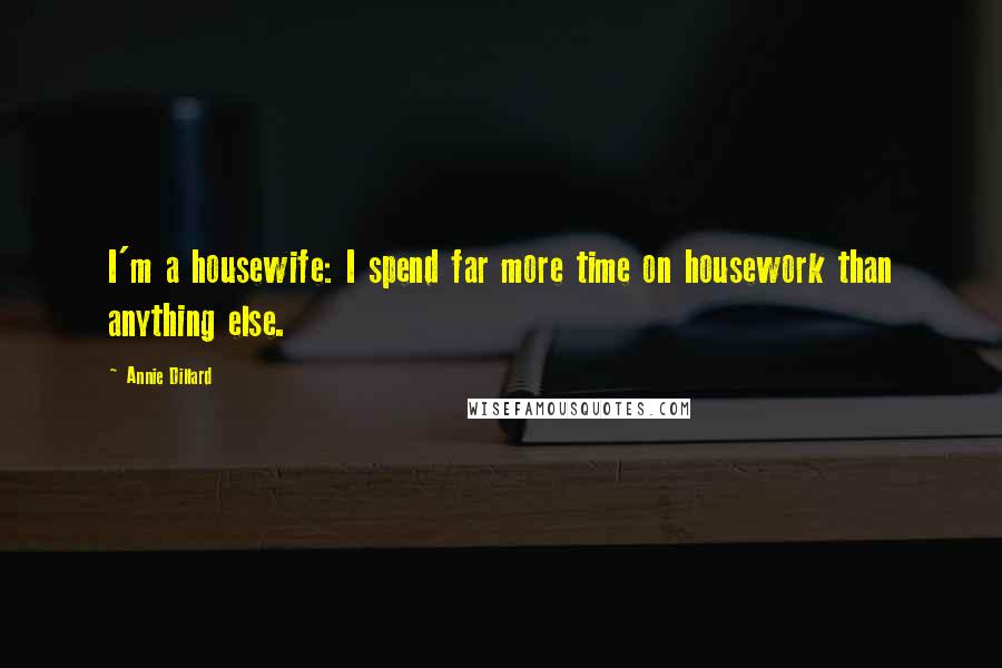 Annie Dillard Quotes: I'm a housewife: I spend far more time on housework than anything else.