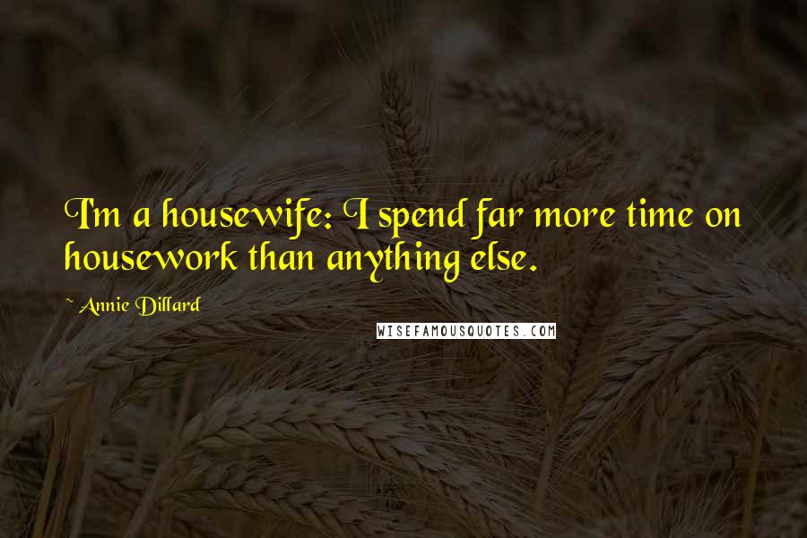 Annie Dillard Quotes: I'm a housewife: I spend far more time on housework than anything else.