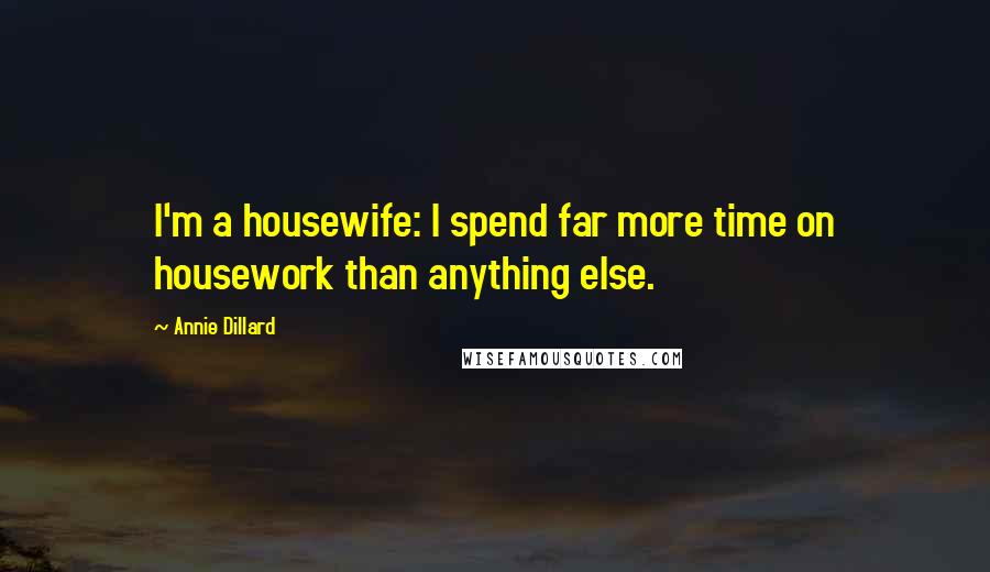 Annie Dillard Quotes: I'm a housewife: I spend far more time on housework than anything else.