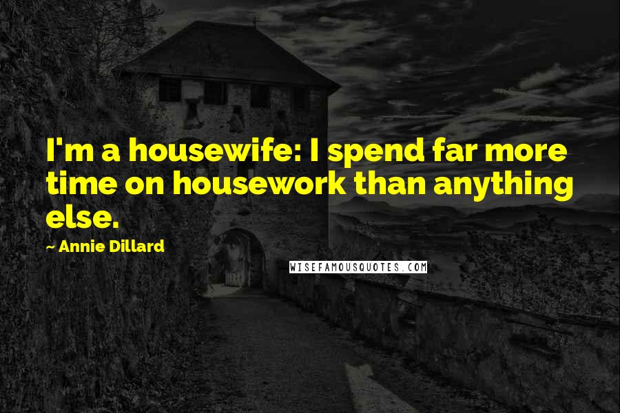 Annie Dillard Quotes: I'm a housewife: I spend far more time on housework than anything else.