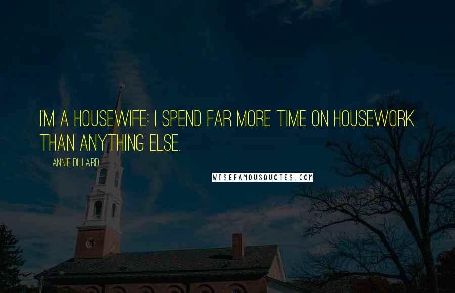 Annie Dillard Quotes: I'm a housewife: I spend far more time on housework than anything else.